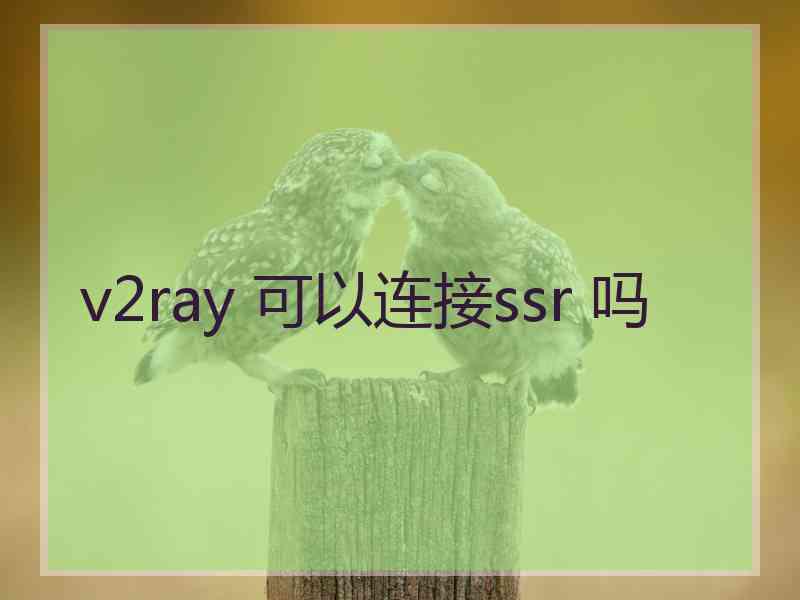 v2ray 可以连接ssr 吗